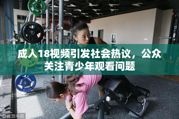 成人18视频引发社会热议，公众关注青少年观看问题
