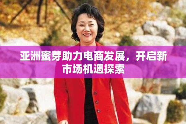 亚洲蜜芽助力电商发展，开启新市场机遇探索