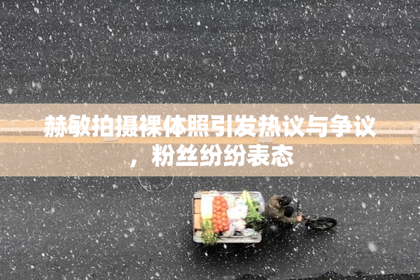 赫敏拍摄裸体照引发热议与争议，粉丝纷纷表态