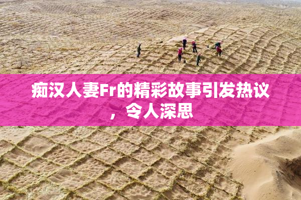 痴汉人妻Fr的精彩故事引发热议，令人深思