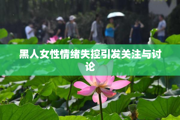 黑人女性情绪失控引发关注与讨论