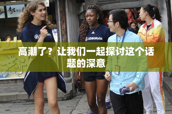 高潮了？让我们一起探讨这个话题的深意
