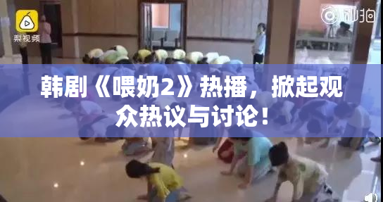 韩剧《喂奶2》热播，掀起观众热议与讨论！