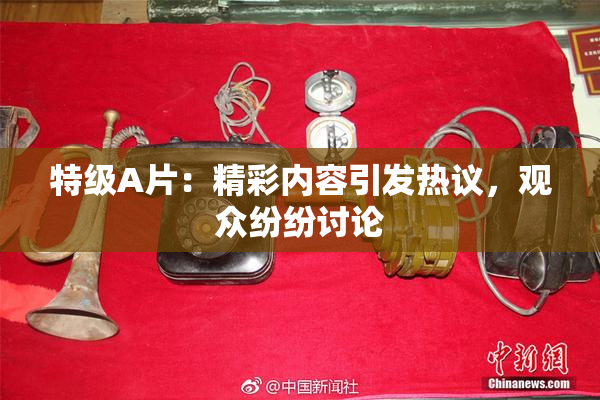 特级A片：精彩内容引发热议，观众纷纷讨论