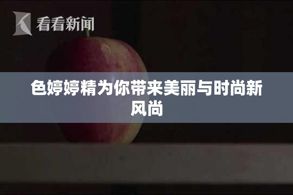 色婷婷精为你带来美丽与时尚新风尚
