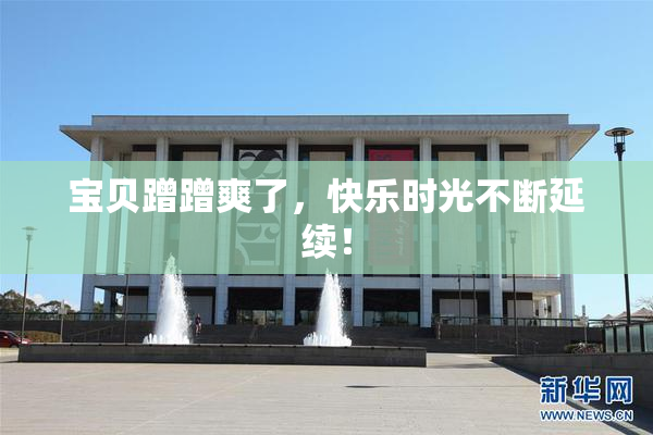 宝贝蹭蹭爽了，快乐时光不断延续！