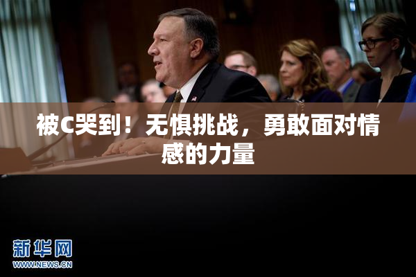 被C哭到！无惧挑战，勇敢面对情感的力量