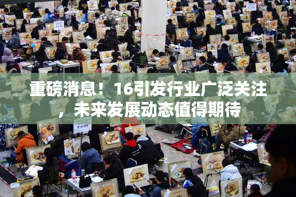 重磅消息！16引发行业广泛关注，未来发展动态值得期待