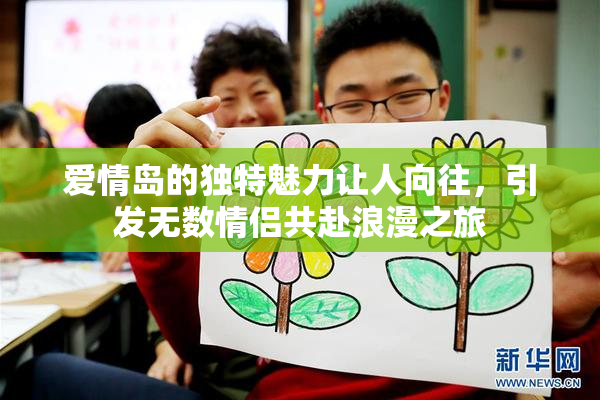 爱情岛的独特魅力让人向往，引发无数情侣共赴浪漫之旅