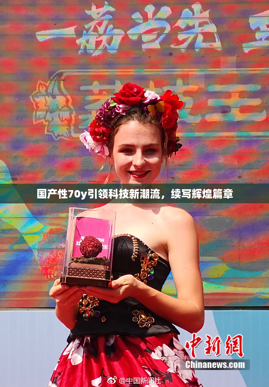 国产性70y引领科技新潮流，续写辉煌篇章