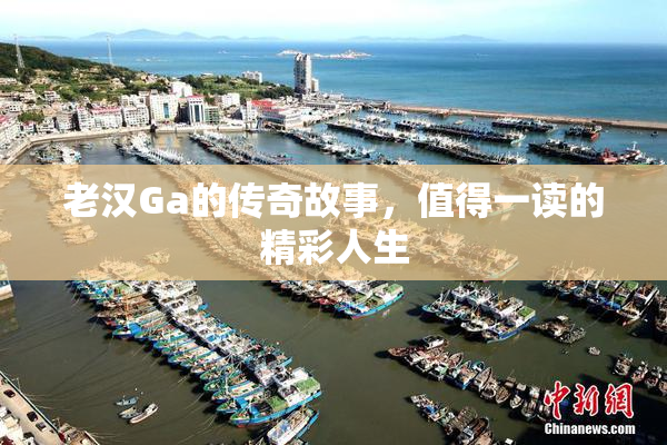 老汉Ga的传奇故事，值得一读的精彩人生