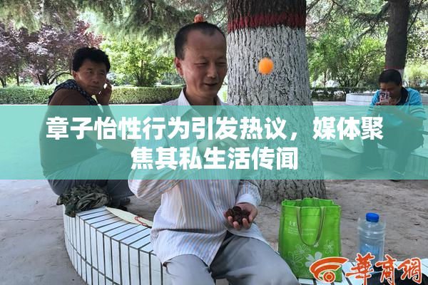 章子怡性行为引发热议，媒体聚焦其私生活传闻