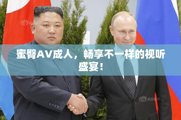 蜜臀AV成人，畅享不一样的视听盛宴！