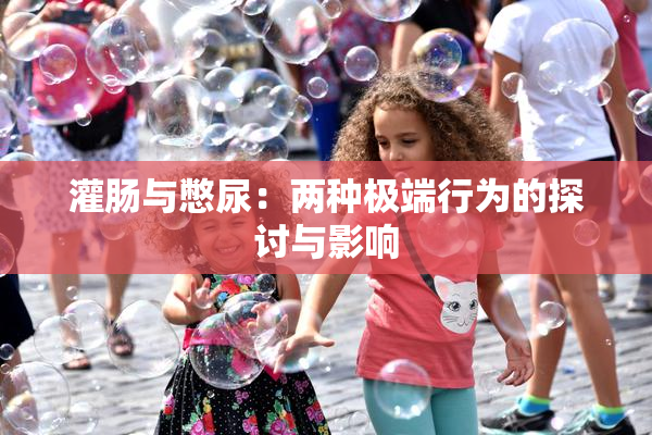 灌肠与憋尿：两种极端行为的探讨与影响