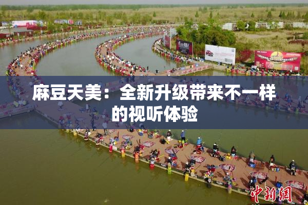 麻豆天美：全新升级带来不一样的视听体验