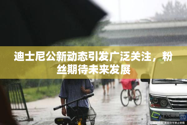 迪士尼公新动态引发广泛关注，粉丝期待未来发展