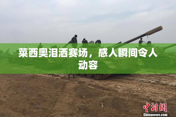 菜西奥泪洒赛场，感人瞬间令人动容