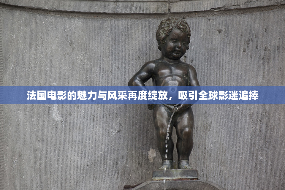 法国电影的魅力与风采再度绽放，吸引全球影迷追捧