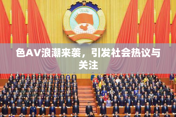 色AV浪潮来袭，引发社会热议与关注