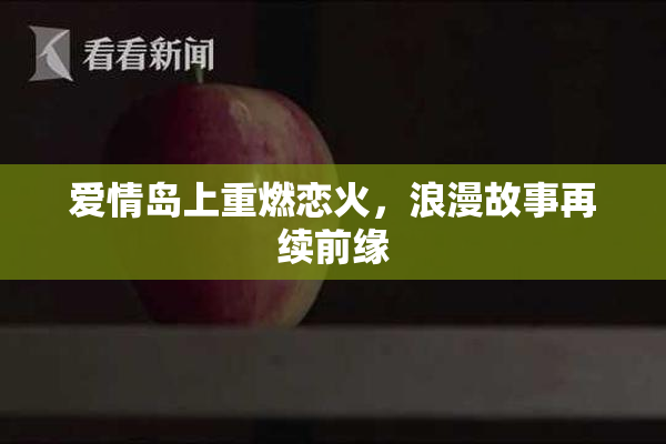 爱情岛上重燃恋火，浪漫故事再续前缘