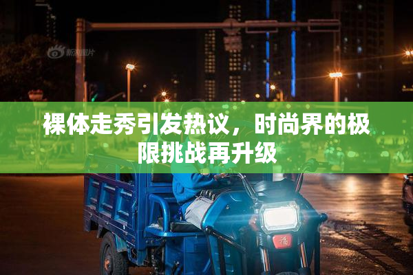 裸体走秀引发热议，时尚界的极限挑战再升级
