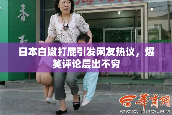 日本白嫩打屁引发网友热议，爆笑评论层出不穷