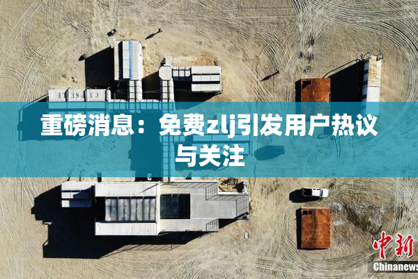 重磅消息：免费zlj引发用户热议与关注