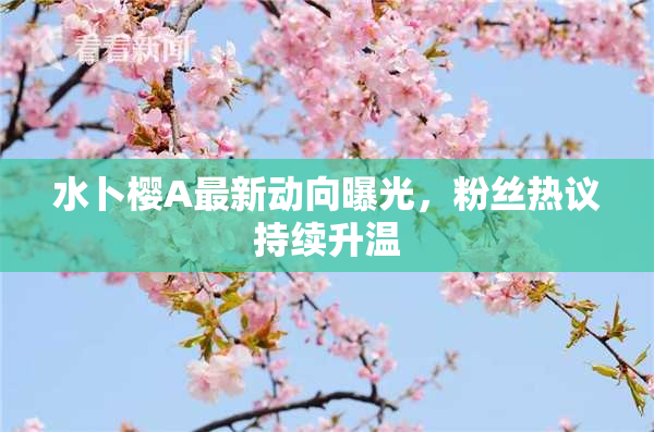 水卜樱A最新动向曝光，粉丝热议持续升温