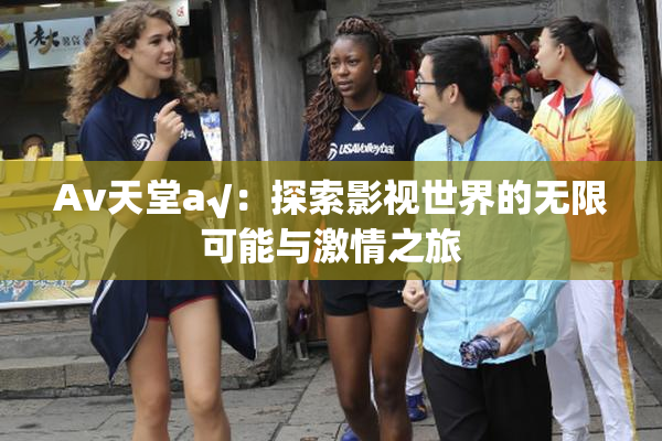 Av天堂a√：探索影视世界的无限可能与激情之旅