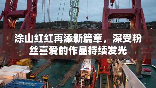 涂山红红再添新篇章，深受粉丝喜爱的作品持续发光