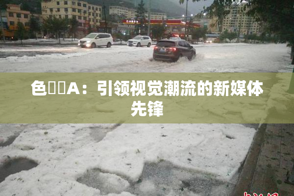 色妺妺A：引领视觉潮流的新媒体先锋