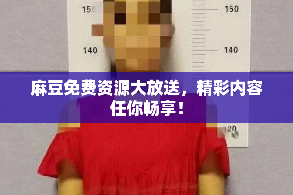 麻豆免费资源大放送，精彩内容任你畅享！