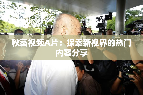 秋葵视频A片：探索新视界的热门内容分享