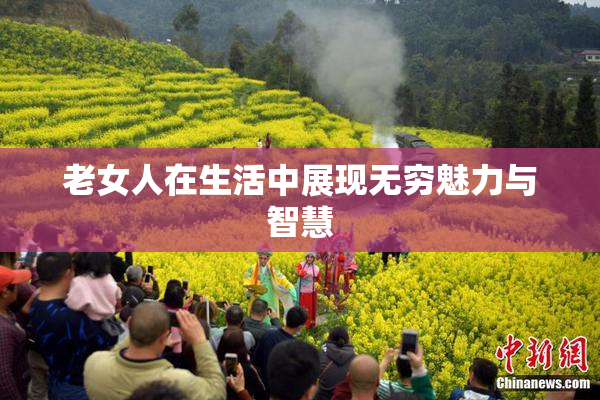 老女人在生活中展现无穷魅力与智慧