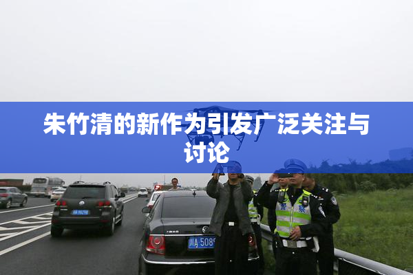朱竹清的新作为引发广泛关注与讨论