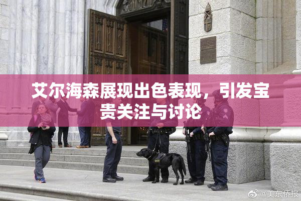 艾尔海森展现出色表现，引发宝贵关注与讨论