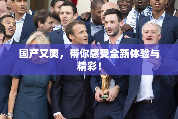 国产又爽，带你感受全新体验与精彩！
