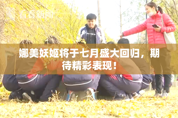 娜美妖姬将于七月盛大回归，期待精彩表现！
