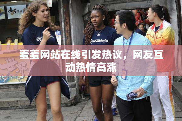 羞羞网站在线引发热议，网友互动热情高涨