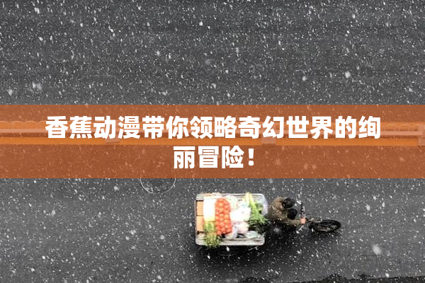 香蕉动漫带你领略奇幻世界的绚丽冒险！