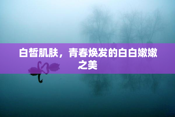 白皙肌肤，青春焕发的白白嫩嫩之美