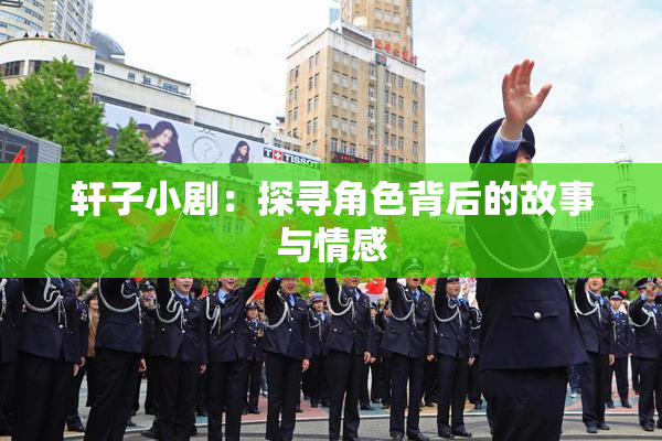 轩子小剧：探寻角色背后的故事与情感