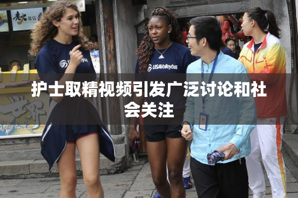 护士取精视频引发广泛讨论和社会关注