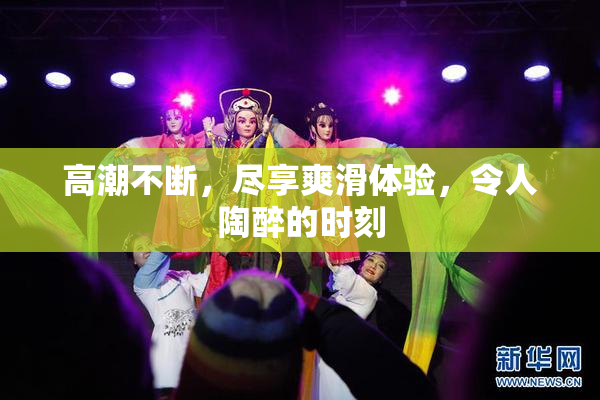 高潮不断，尽享爽滑体验，令人陶醉的时刻