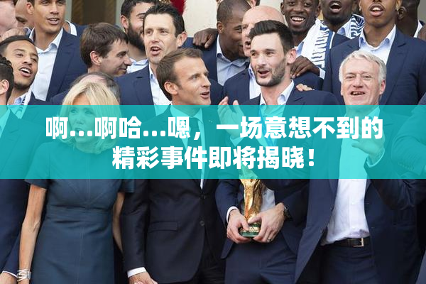 啊…啊哈…嗯，一场意想不到的精彩事件即将揭晓！