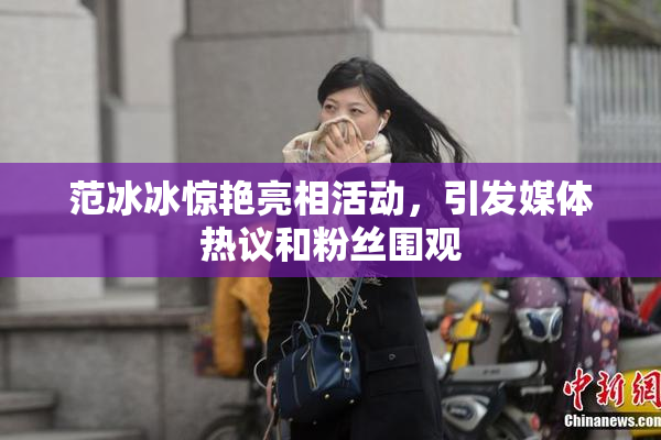 范冰冰惊艳亮相活动，引发媒体热议和粉丝围观