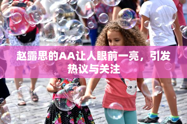 赵露思的AA让人眼前一亮，引发热议与关注
