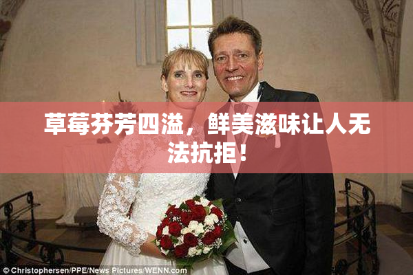 草莓芬芳四溢，鲜美滋味让人无法抗拒！