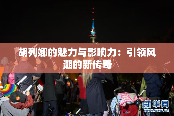 胡列娜的魅力与影响力：引领风潮的新传奇
