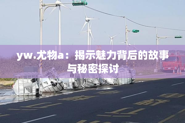 yw.尤物a：揭示魅力背后的故事与秘密探讨